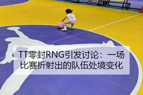 TT零封RNG引发讨论：一场比赛折射出的队伍处境变化