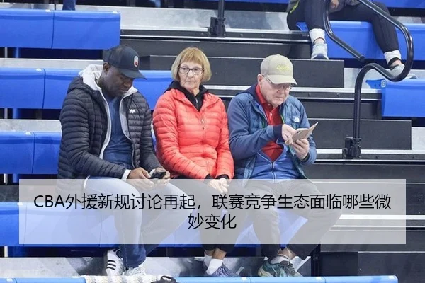 CBA外援新规讨论再起，联赛竞争生态面临哪些微妙变化
